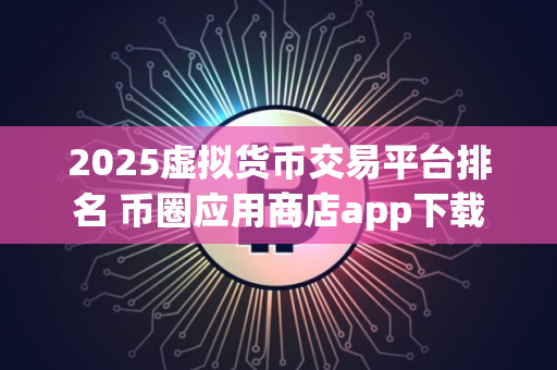 2025虚拟货币交易平台排名 币圈应用商店app下载