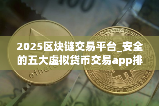 2025区块链交易平台_安全的五大虚拟货币交易app排行榜