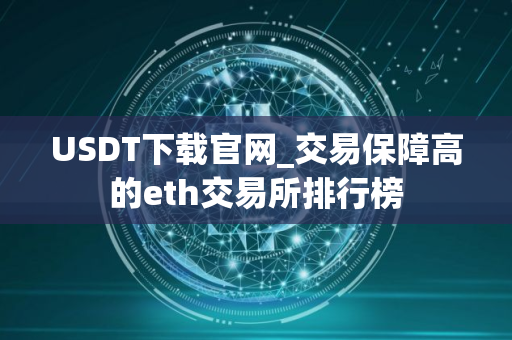 USDT下载官网_交易保障高的eth交易所排行榜