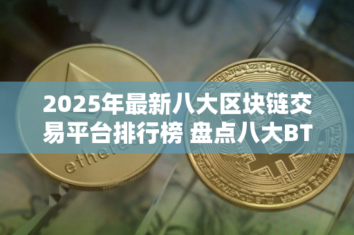 2025年最新八大区块链交易平台排行榜 盘点八大BTC 交易平台