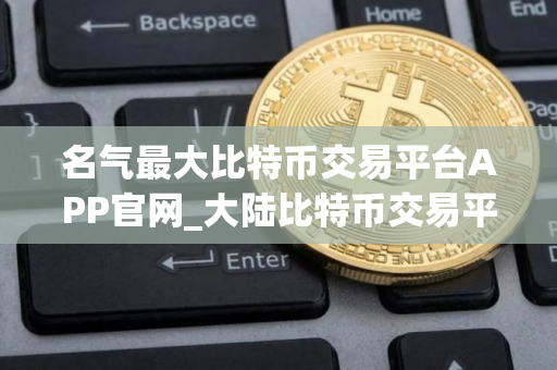 名气最大比特币交易平台APP官网_大陆比特币交易平台APP十大排名