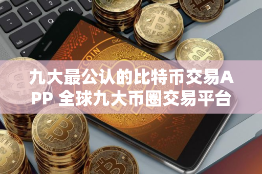 九大最公认的比特币交易APP 全球九大币圈交易平台排名2025