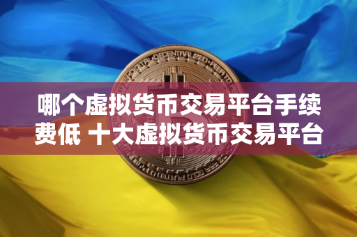 哪个虚拟货币交易平台手续费低 十大虚拟货币交易平台排行