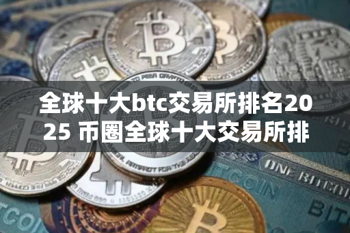 全球十大btc交易所排名2025 币圈全球十大交易所排名