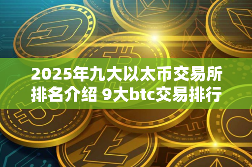 2025年九大以太币交易所排名介绍 9大btc交易排行榜2025