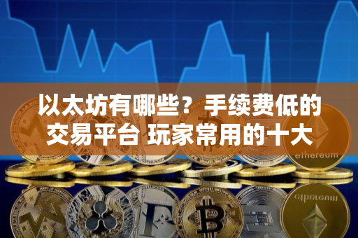 以太坊有哪些？手续费低的交易平台 玩家常用的十大以太坊交易平台手续费低