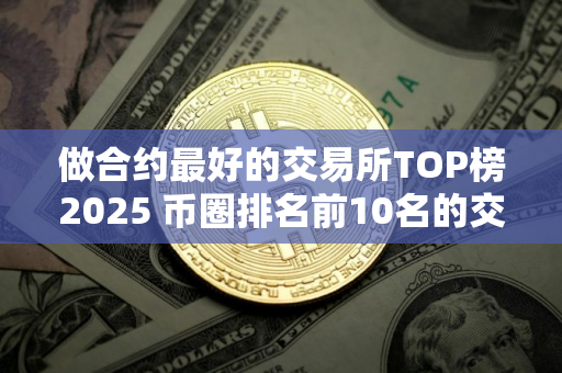 做合约最好的交易所TOP榜2025 币圈排名前10名的交易所