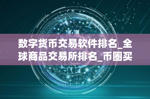数字货币交易软件排名_全球商品交易所排名_币圈买卖app