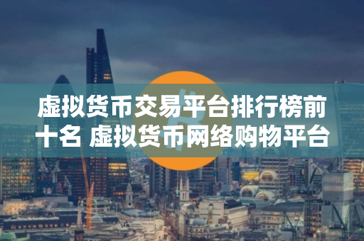 虚拟货币交易平台排行榜前十名 虚拟货币网络购物平台