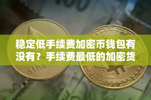 稳定低手续费加密币钱包有没有？手续费最低的加密货币交易APP十大排名