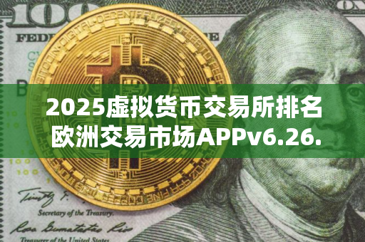 2025虚拟货币交易所排名 欧洲交易市场APPv6.26.32
