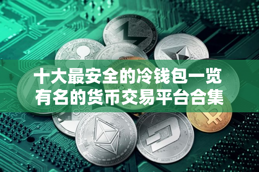 十大最安全的冷钱包一览 有名的货币交易平台合集