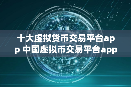 十大虚拟货币交易平台app 中国虚拟币交易平台app