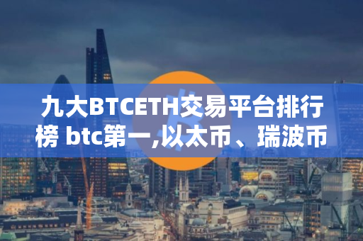九大BTCETH交易平台排行榜 btc第一,以太币、瑞波币上榜