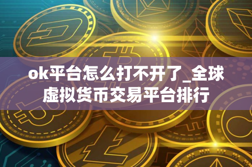 ok平台怎么打不开了_全球虚拟货币交易平台排行