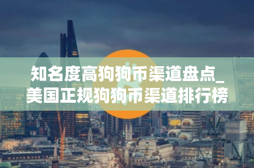 知名度高狗狗币渠道盘点_美国正规狗狗币渠道排行榜2025年