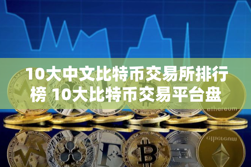 10大中文比特币交易所排行榜 10大比特币交易平台盘点