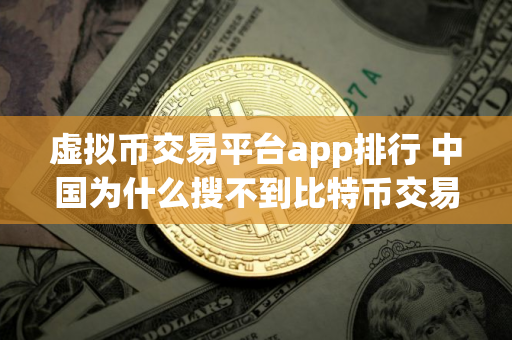 虚拟币交易平台app排行 中国为什么搜不到比特币交易平台