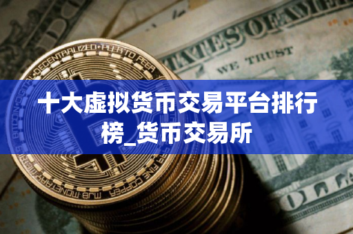 十大虚拟货币交易平台排行榜_货币交易所