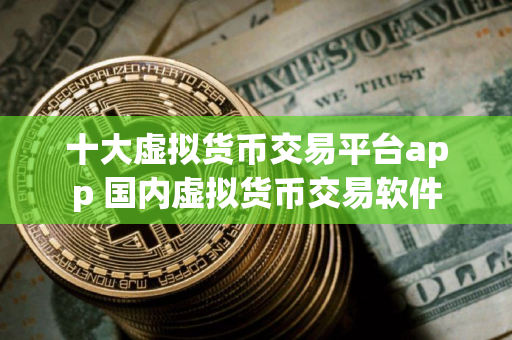 十大虚拟货币交易平台app 国内虚拟货币交易软件