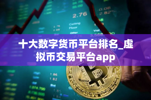 十大数字货币平台排名_虚拟币交易平台app