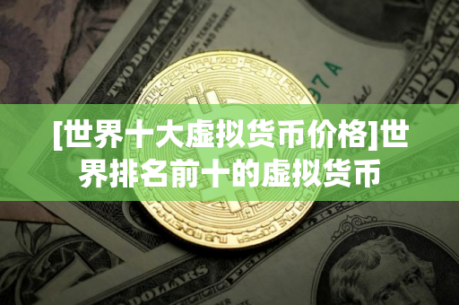 [世界十大虚拟货币价格]世界排名前十的虚拟货币