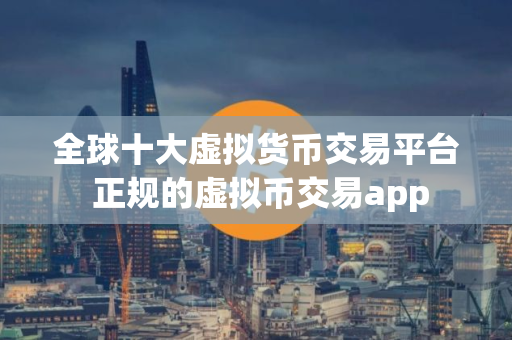 全球十大虚拟货币交易平台 正规的虚拟币交易app