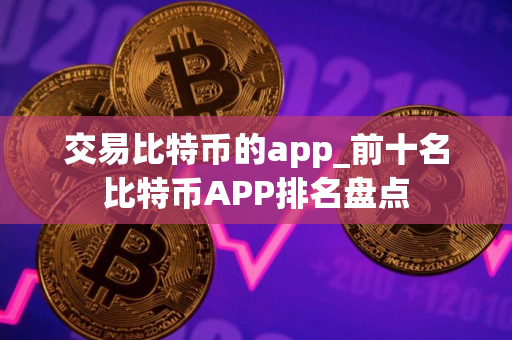 交易比特币的app_前十名比特币APP排名盘点