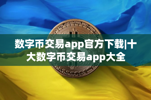 数字币交易app官方下载|十大数字币交易app大全