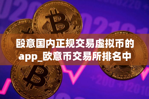殴意国内正规交易虚拟币的app_欧意币交易所排名中国V6.3.36！