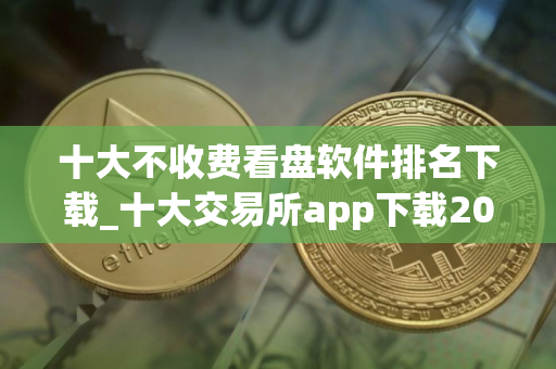 十大不收费看盘软件排名下载_十大交易所app下载2025最新版本