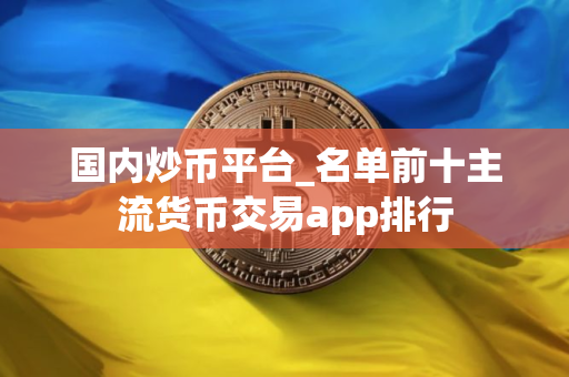 国内炒币平台_名单前十主流货币交易app排行