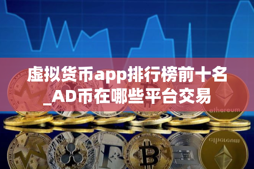 虚拟货币app排行榜前十名_AD币在哪些平台交易