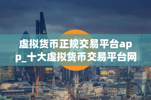 虚拟货币正规交易平台app_十大虚拟货币交易平台网址下载