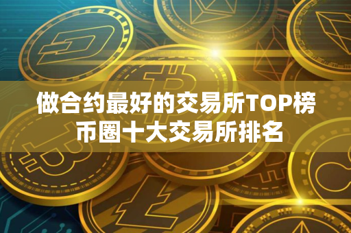 做合约最好的交易所TOP榜 币圈十大交易所排名