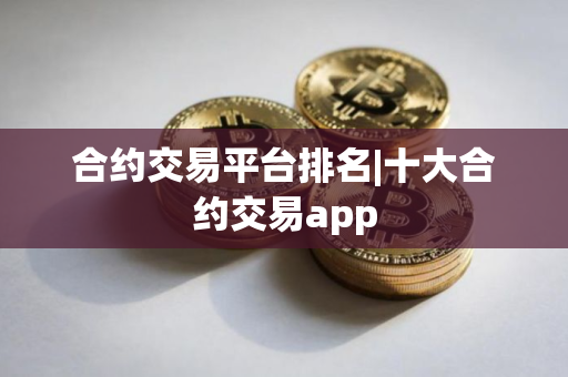 合约交易平台排名|十大合约交易app