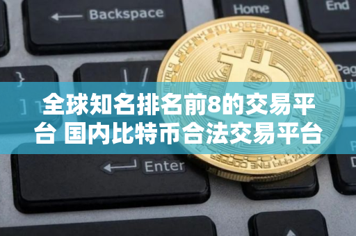 全球知名排名前8的交易平台 国内比特币合法交易平台2025