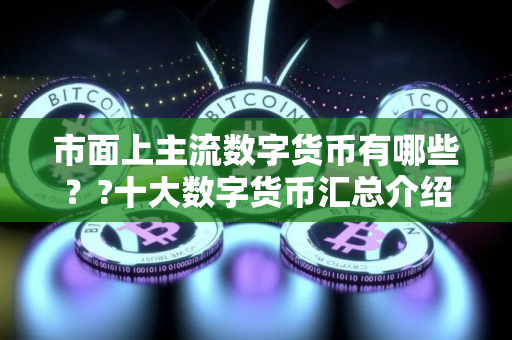 市面上主流数字货币有哪些？?十大数字货币汇总介绍!