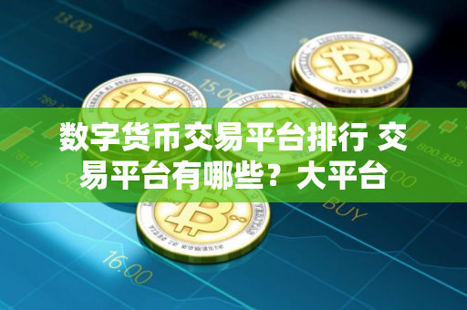 数字货币交易平台排行 交易平台有哪些？大平台