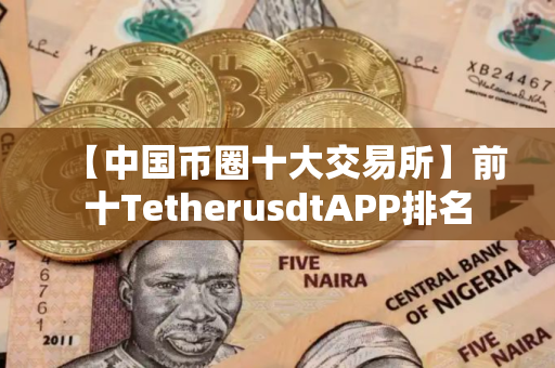 【中国币圈十大交易所】前十TetherusdtAPP排名