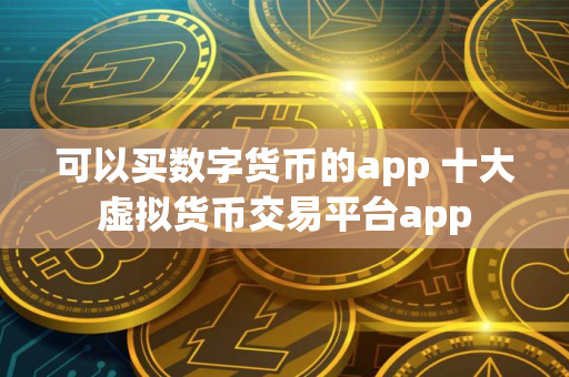 可以买数字货币的app 十大虚拟货币交易平台app
