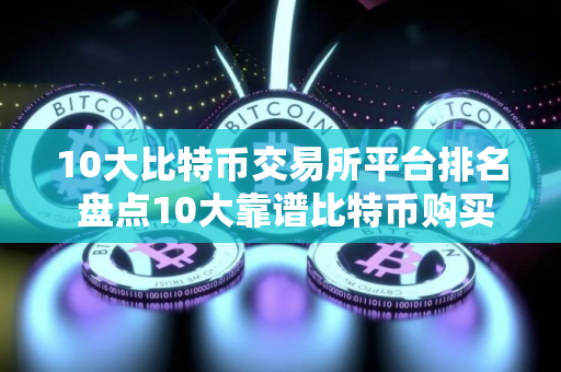 10大比特币交易所平台排名 盘点10大靠谱比特币购买平台