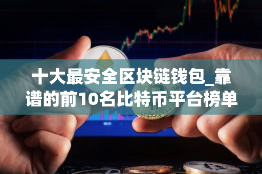 十大最安全区块链钱包_靠谱的前10名比特币平台榜单一览2025