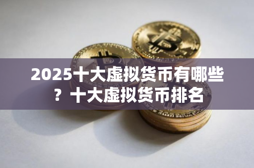 2025十大虚拟货币有哪些？十大虚拟货币排名