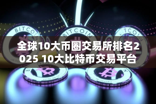 全球10大币圈交易所排名2025 10大比特币交易平台
