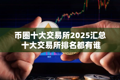 币圈十大交易所2025汇总 十大交易所排名都有谁