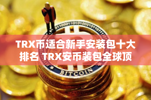 TRX币适合新手安装包十大排名 TRX安币装包全球顶尖最新排名