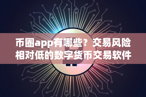币圈app有哪些？交易风险相对低的数字货币交易软件榜单一览