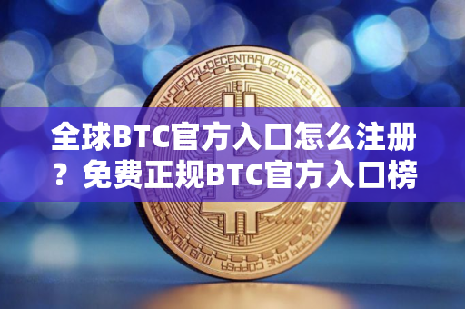 全球BTC官方入口怎么注册？免费正规BTC官方入口榜单一览