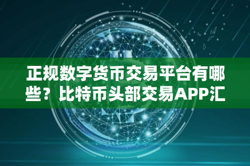 正规数字货币交易平台有哪些？比特币头部交易APP汇总